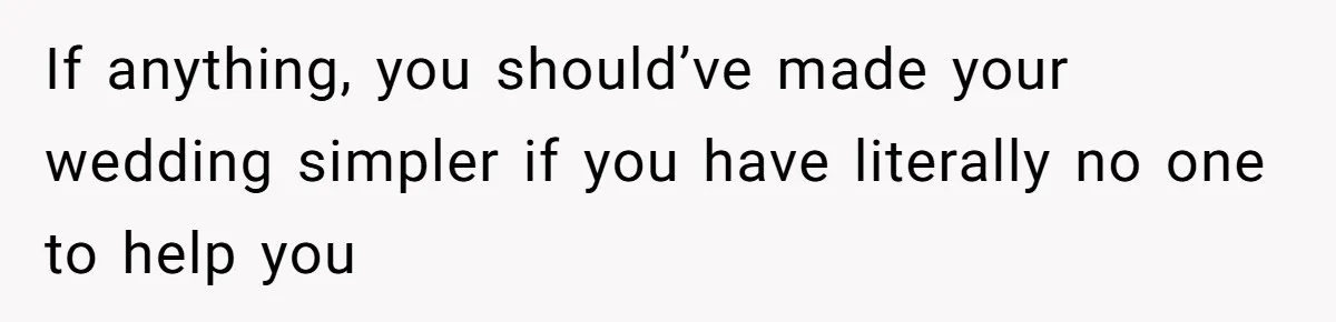 If anything, you should’ve made your wedding simpler if you have literally no one to help you