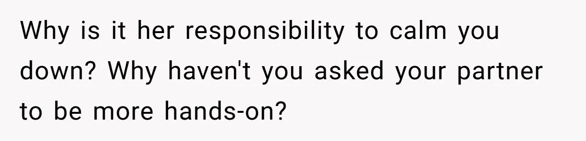 Why is it her responsibility to calm you down? Why haven't you asked your partner to be more hands-on?