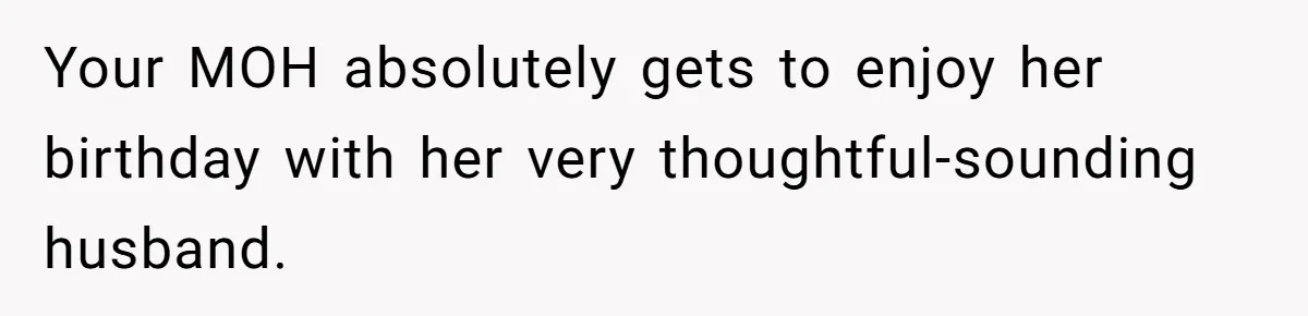 Your MOH absolutely gets to enjoy her birthday with her very thoughtful-sounding husband.
