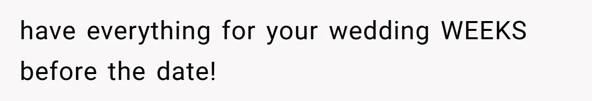 have everything for your wedding WEEKS before the date!