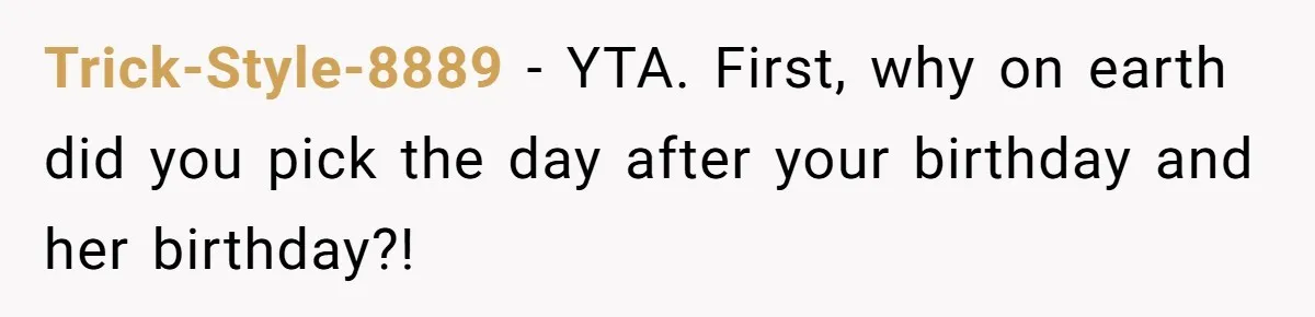 Trick-Style-8889 − YTA. First, why on earth did you pick the day after your birthday and her birthday?!
