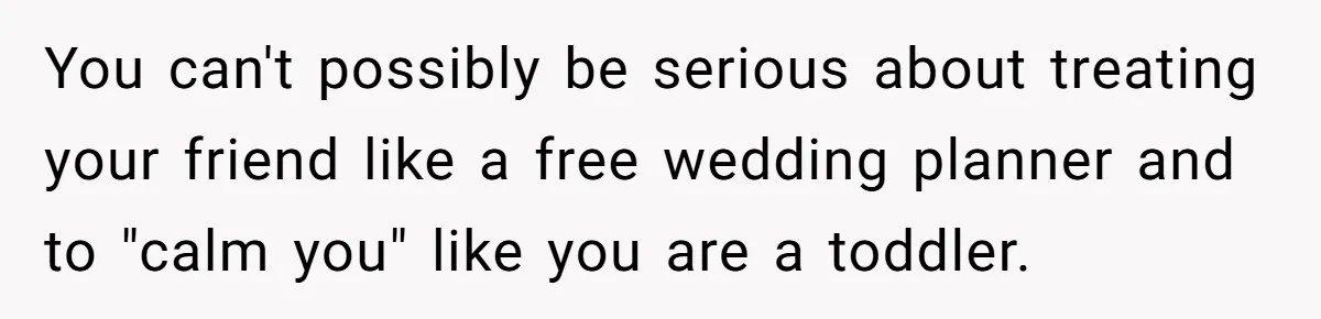 You can't possibly be serious about treating your friend like a free wedding planner and to "calm you" like you are a toddler.