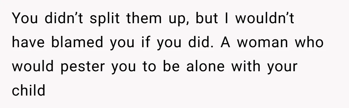 You didn’t split them up, but I wouldn’t have blamed you if you did. A woman who would pester you to be alone with your child