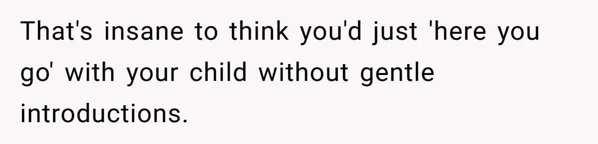 That's insane to think you'd just 'here you go' with your child without gentle introductions.