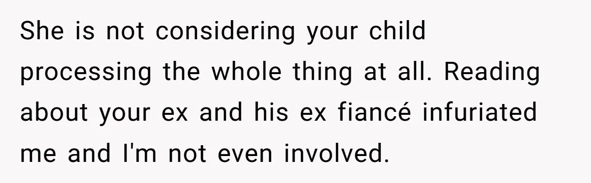 She is not considering your child processing the whole thing at all. Reading about your ex and his ex fiancé infuriated me and I'm not even involved.