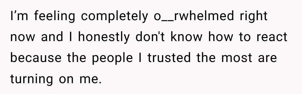 ​I’m feeling completely o__rwhelmed right now and I honestly don't know how to react because the people I trusted the most are turning on me.