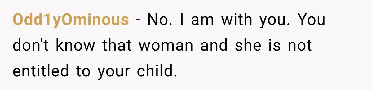 Odd1yOminous − No. I am with you. You don't know that woman and she is not entitled to your child.