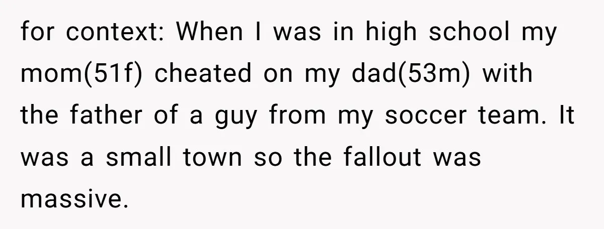 for context: When I was in high school my mom(51f) cheated on my dad(53m) with the father of a guy from my soccer team. It was a small town so...
