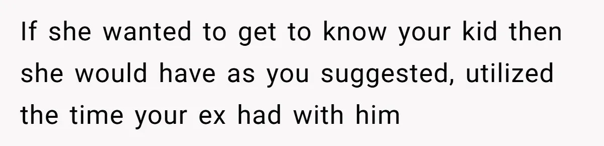 If she wanted to get to know your kid then she would have as you suggested, utilized the time your ex had with him