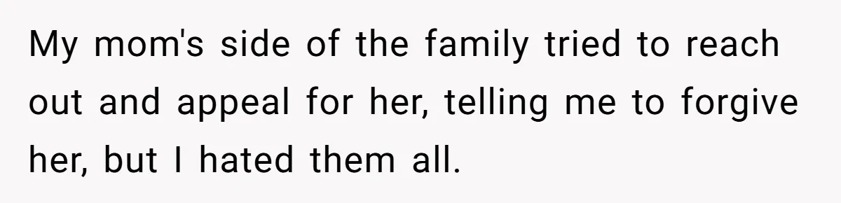 ​My mom's side of the family tried to reach out and appeal for her, telling me to forgive her, but I hated them all.