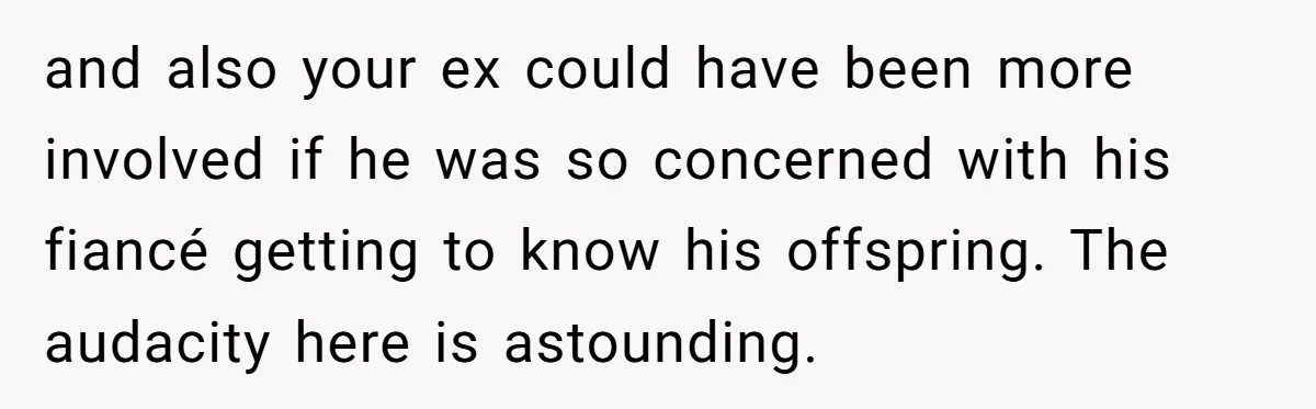 and also your ex could have been more involved if he was so concerned with his fiancé getting to know his offspring. The audacity here is astounding.