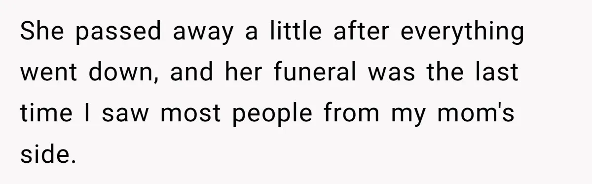 She passed away a little after everything went down, and her funeral was the last time I saw most people from my mom's side.