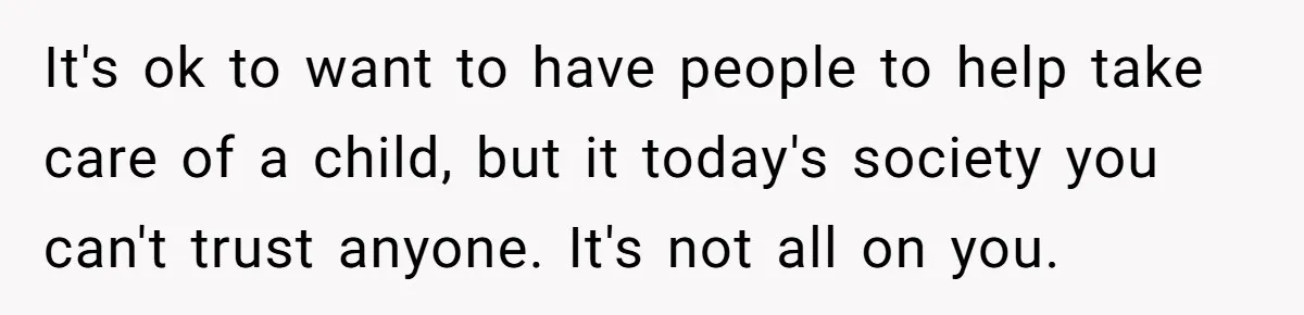 It's ok to want to have people to help take care of a child, but it today's society you can't trust anyone. It's not all on you.