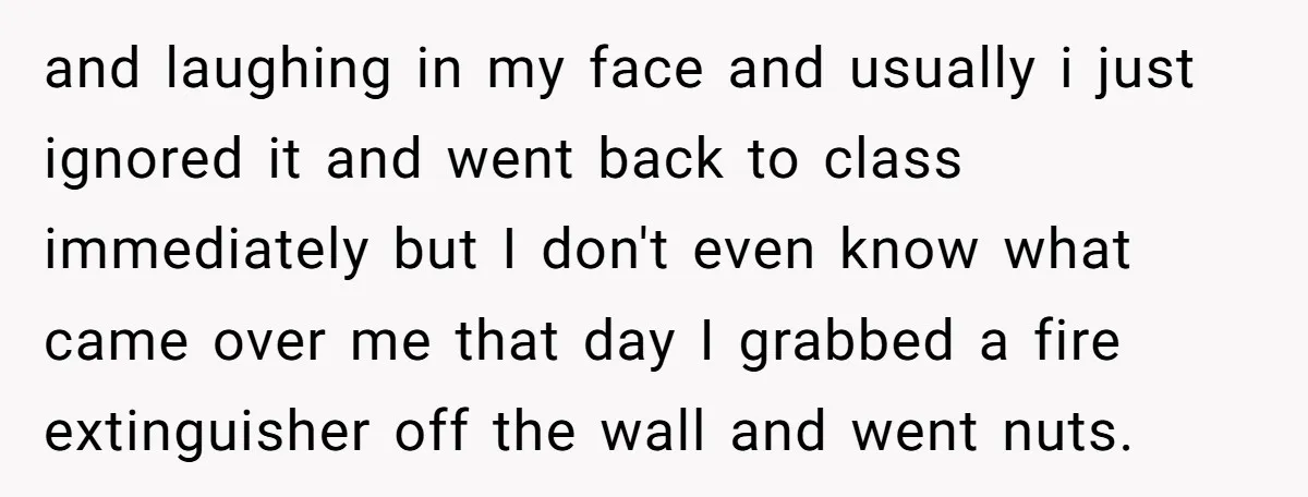 and laughing in my face and usually i just ignored it and went back to class immediately but I don't even know what came over me that day I grabbed...