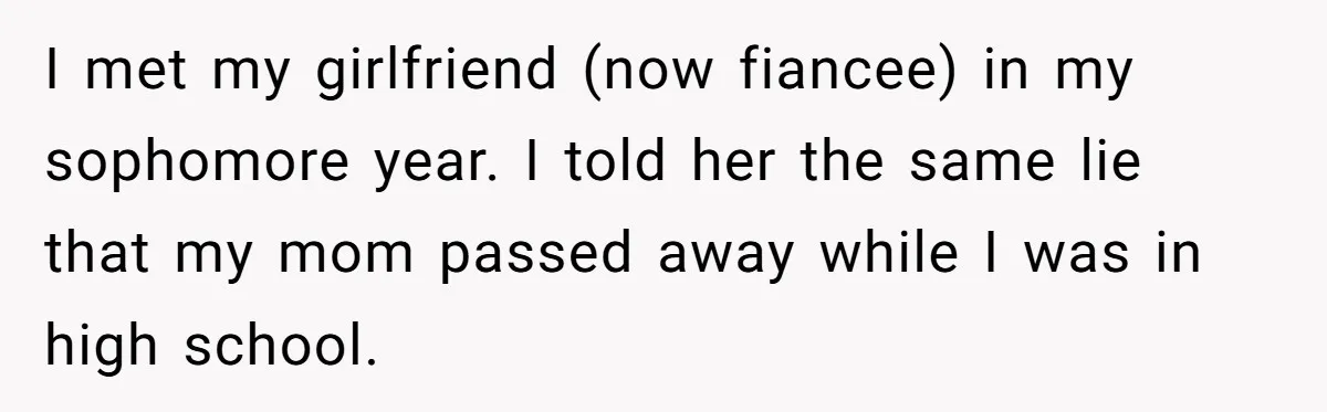 ​I met my girlfriend (now fiancee) in my sophomore year. I told her the same lie that my mom passed away while I was in high school.