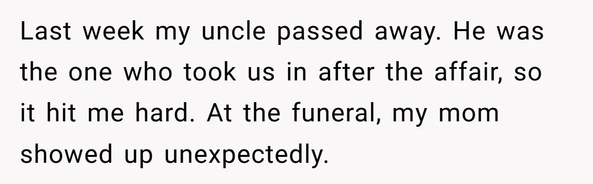 ​Last week my uncle passed away. He was the one who took us in after the affair, so it hit me hard. At the funeral, my mom showed up unexpectedly.