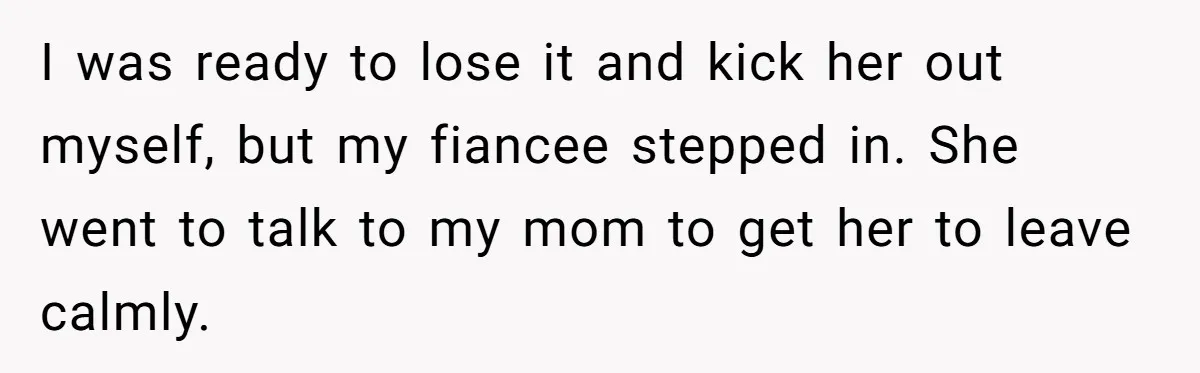 I was ready to lose it and kick her out myself, but my fiancee stepped in. She went to talk to my mom to get her to leave calmly.