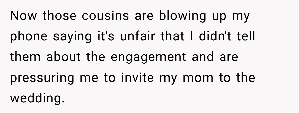 ​Now those cousins are blowing up my phone saying it's unfair that I didn't tell them about the engagement and are pressuring me to invite my mom to the wedding.
