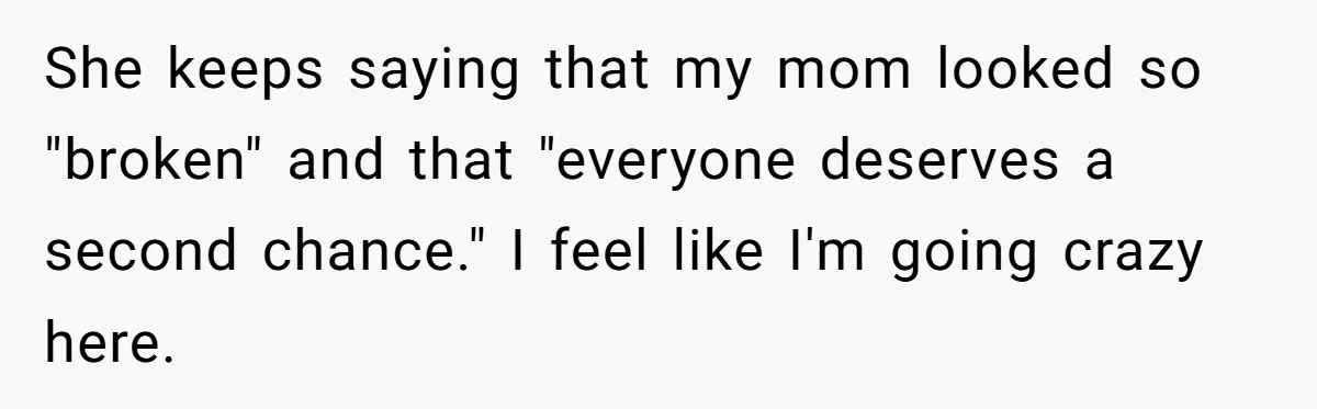 She keeps saying that my mom looked so "broken" and that "everyone deserves a second chance." ​I feel like I'm going crazy here.