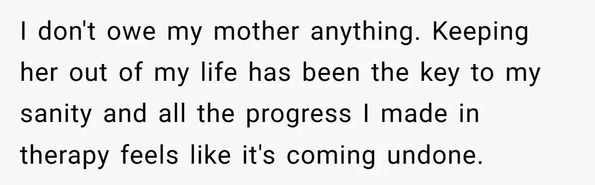 I don't owe my mother anything. Keeping her out of my life has been the key to my sanity and all the progress I made in therapy feels like it's...