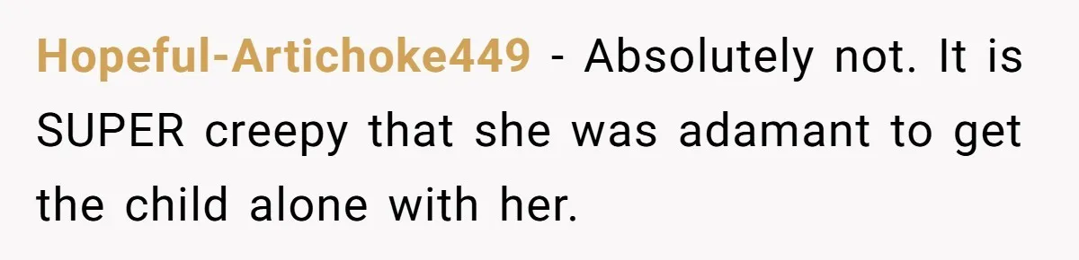 Hopeful-Artichoke449 − Absolutely not. It is SUPER creepy that she was adamant to get the child alone with her.