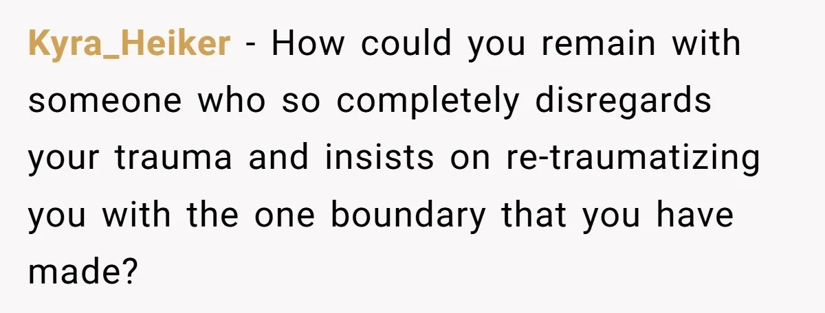 Kyra_Heiker − How could you remain with someone who so completely disregards your trauma and insists on re-traumatizing you with the one boundary that you have made?