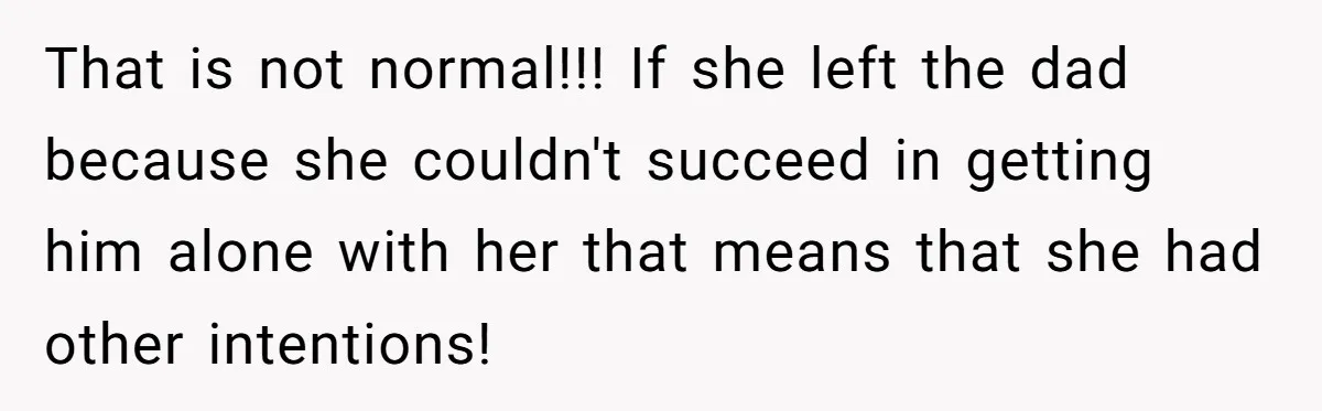 That is not normal!!! If she left the dad because she couldn't succeed in getting him alone with her that means that she had other intentions!