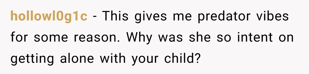 hollowl0g1c − This gives me predator vibes for some reason. Why was she so intent on getting alone with your child?