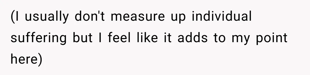 (I usually don't measure up individual suffering but I feel like it adds to my point here)
