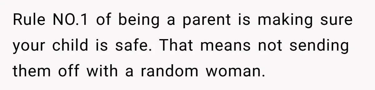 Rule NO.1 of being a parent is making sure your child is safe. That means not sending them off with a random woman.