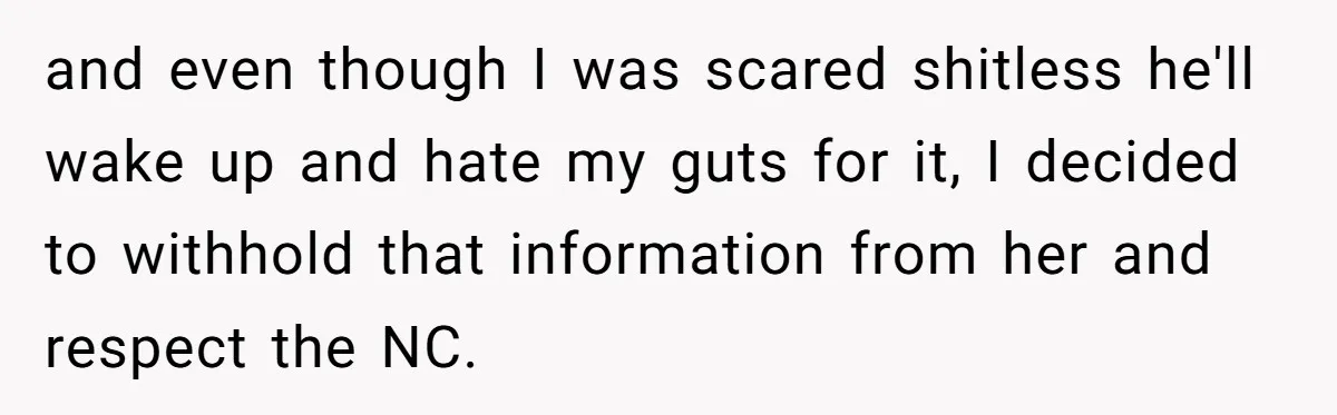 and even though I was scared shitless he'll wake up and hate my guts for it, I decided to withhold that information from her and respect the NC.