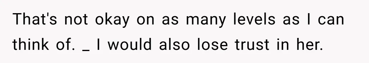 That's not okay on as many levels as I can think of. _ I would also lose trust in her.