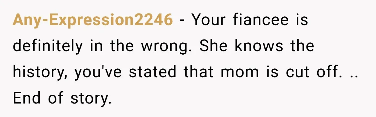Any-Expression2246 − Your fiancee is definitely in the wrong. She knows the history, you've stated that mom is cut off. .. End of story.