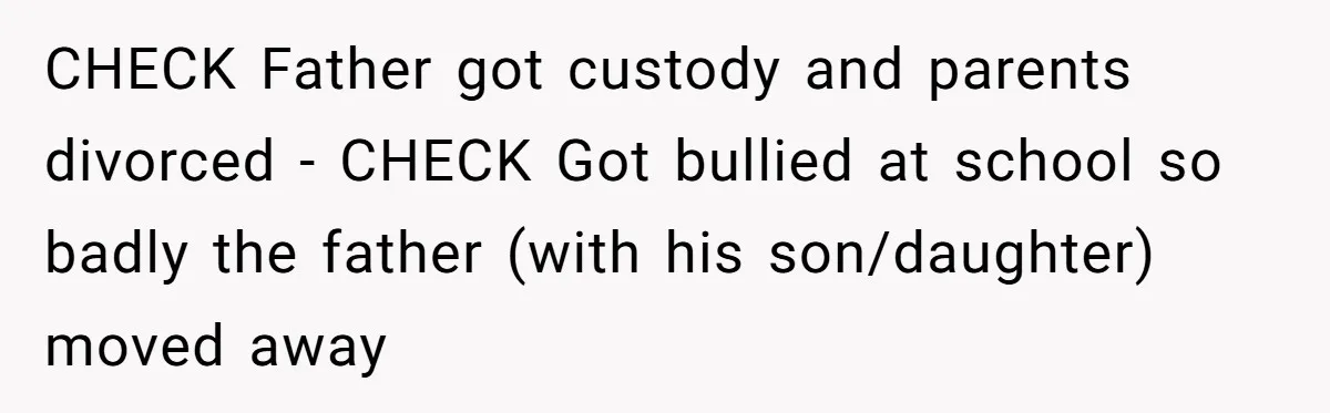 CHECK Father got custody and parents divorced - CHECK Got bullied at school so badly the father (with his son/daughter) moved away
