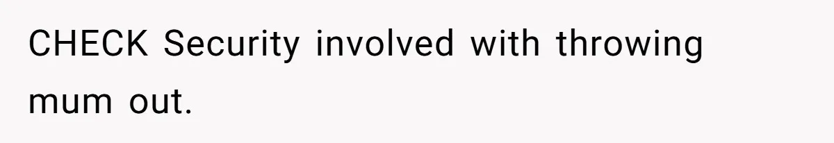 CHECK Security involved with throwing mum out.