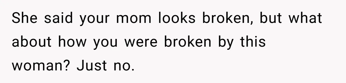 She said your mom looks broken, but what about how you were broken by this woman? Just no.