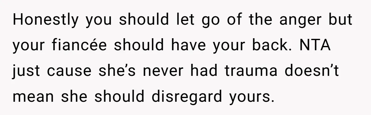 Honestly you should let go of the anger but your fiancée should have your back. NTA just cause she’s never had trauma doesn’t mean she should disregard yours.