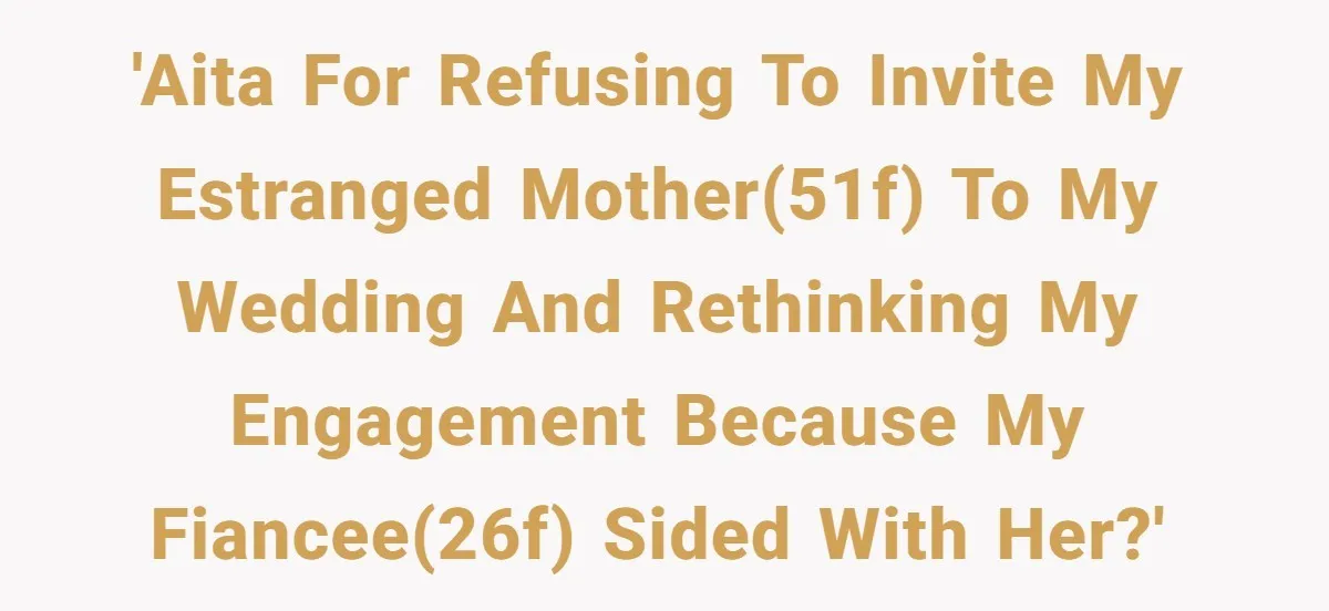 '​AITA for refusing to invite my estranged mother(51f) to my wedding and rethinking my engagement because my fiancee(26f) sided with her?'