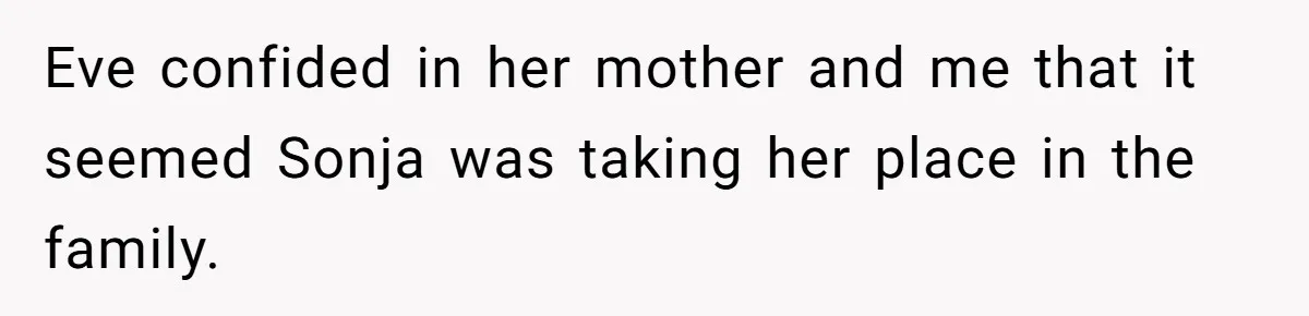 Eve confided in her mother and me that it seemed Sonja was taking her place in the family.