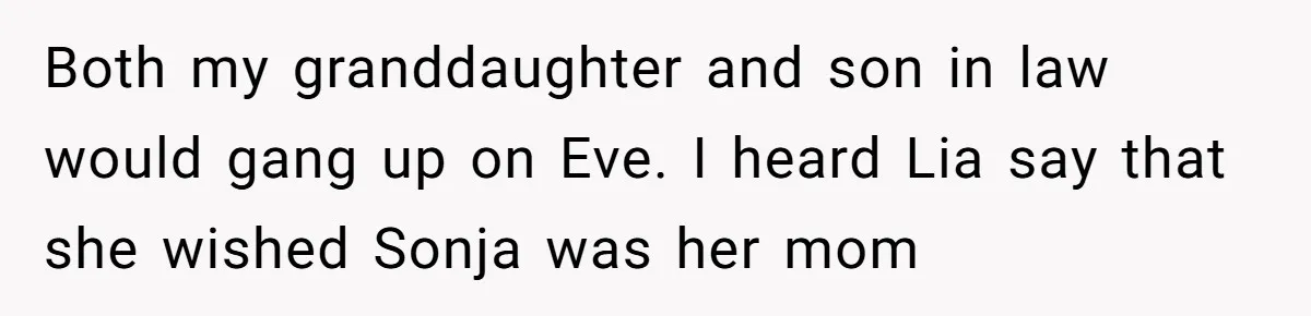 Both my granddaughter and son in law would gang up on Eve. I heard Lia say that she wished Sonja was her mom