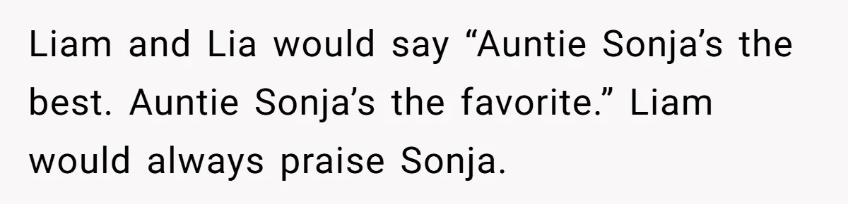 Liam and Lia would say “Auntie Sonja’s the best. Auntie Sonja’s the favorite.” Liam would always praise Sonja.