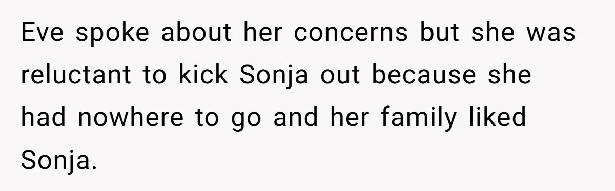 Eve spoke about her concerns but she was reluctant to kick Sonja out because she had nowhere to go and her family liked Sonja.