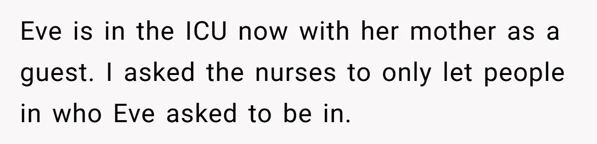 Eve is in the ICU now with her mother as a guest. I asked the nurses to only let people in who Eve asked to be in.