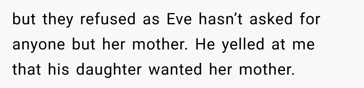 but they refused as Eve hasn’t asked for anyone but her mother. He yelled at me that his daughter wanted her mother.