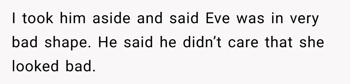 I took him aside and said Eve was in very bad shape. He said he didn’t care that she looked bad.