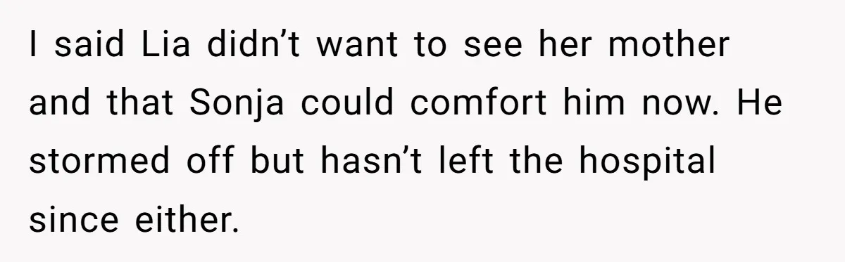 I said Lia didn’t want to see her mother and that Sonja could comfort him now. He stormed off but hasn’t left the hospital since either.