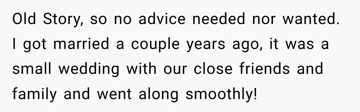 Old Story, so no advice needed nor wanted. I got married a couple years ago, it was a small wedding with our close friends and family and went along smoothly!