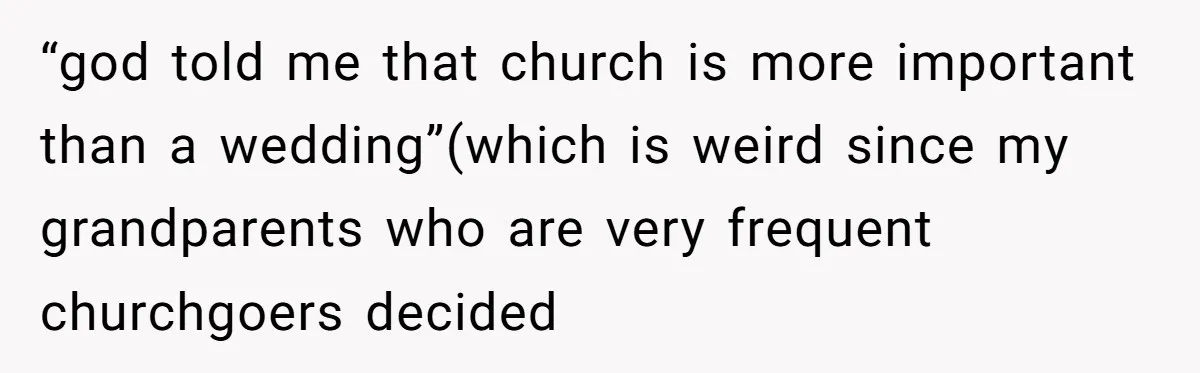 “god told me that church is more important than a wedding”(which is weird since my grandparents who are very frequent churchgoers decided