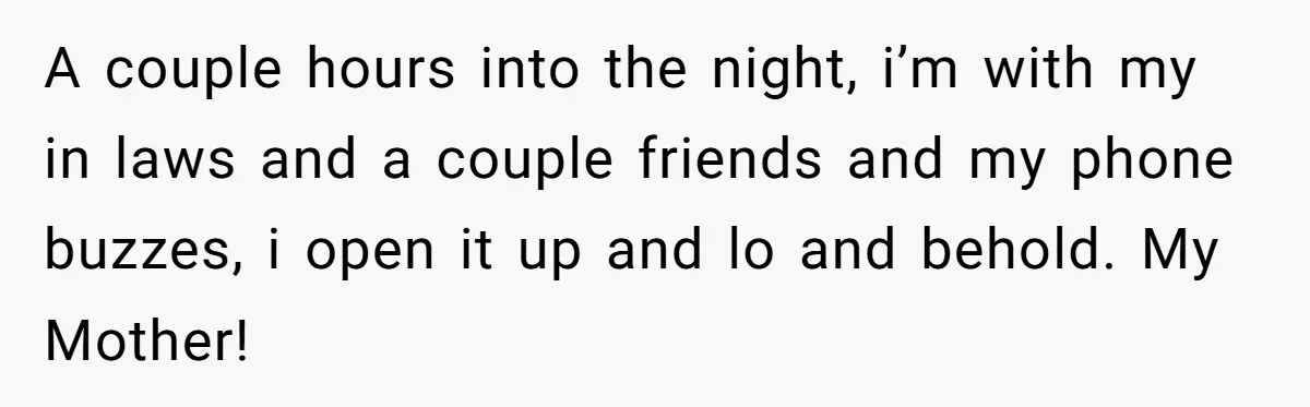A couple hours into the night, i’m with my in laws and a couple friends and my phone buzzes, i open it up and lo and behold. My Mother!