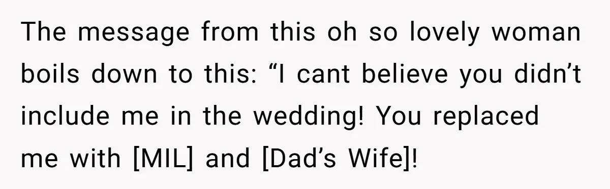 The message from this oh so lovely woman boils down to this: “I cant believe you didn’t include me in the wedding! You replaced me with [MIL] and [Dad’s Wife]!